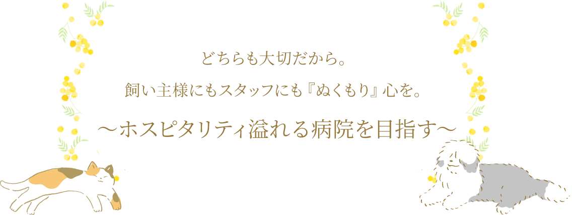 どちらも大切だから。飼い主様にもスタッフにも『ぬくもり』心を。～ホスピタリティ溢れる病院を目指す～